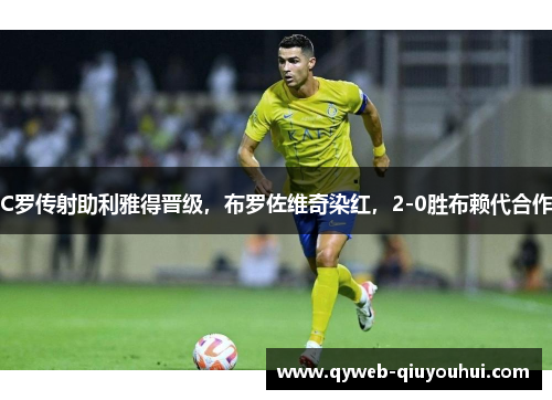 C罗传射助利雅得晋级,布罗佐维奇染红,2-0胜布赖代合作 C罗传射助利雅得晋级,布罗佐维奇染红,2-0胜布赖代合作