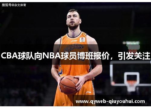 CBA球队向NBA球员博班报价,引发关注 CBA球队向NBA球员博班报价,引发关注