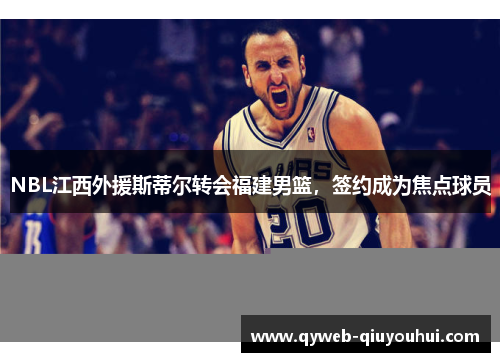 NBL江西外援斯蒂尔转会福建男篮,签约成为焦点球员 NBL江西外援斯蒂尔转会福建男篮,签约成为焦点球员