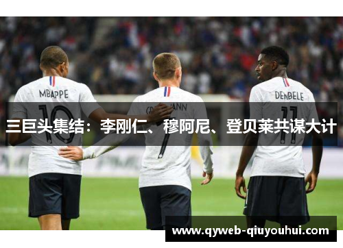 三巨头集结：李刚仁、穆阿尼、登贝莱共谋大计