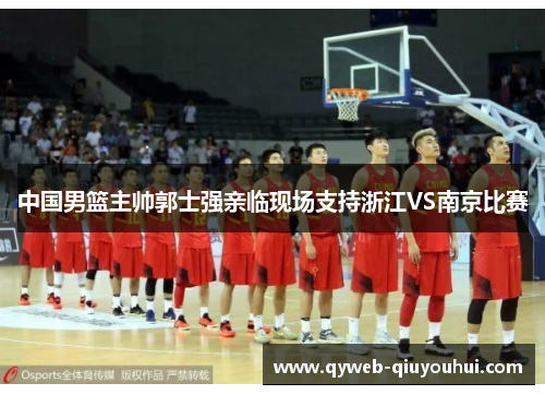 中国男篮主帅郭士强亲临现场支持浙江VS南京比赛 中国男篮主帅郭士强亲临现场支持浙江VS南京比赛