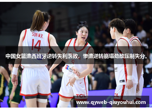 中国女篮遭西班牙逆转失利落败，惨遭逆转崩塌劲敌压制失分。