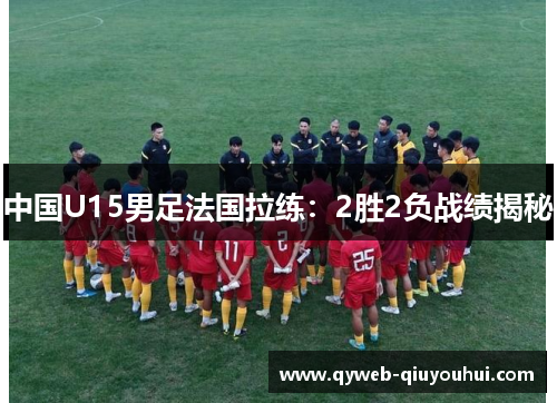 中国U15男足法国拉练：2胜2负战绩揭秘