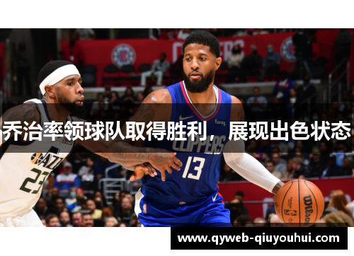 乔治率领球队取得胜利,展现出色状态 乔治率领球队取得胜利,展现出色状态