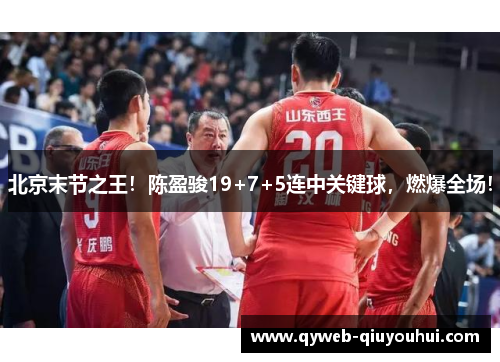 北京末节之王!陈盈骏19+7+5连中关键球,燃爆全场! 北京末节之王!陈盈骏19+7+5连中关键球,燃爆全场!