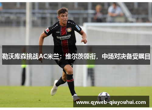 勒沃库森挑战AC米兰：维尔茨领衔，中场对决备受瞩目