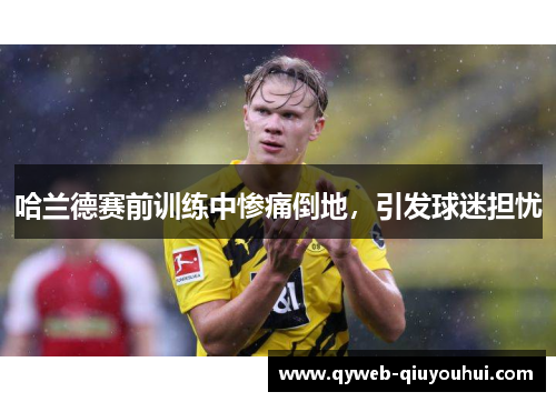 哈兰德赛前训练中惨痛倒地，引发球迷担忧
