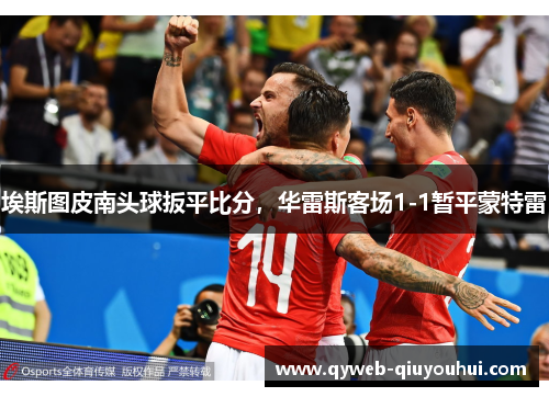 埃斯图皮南头球扳平比分，华雷斯客场1-1暂平蒙特雷