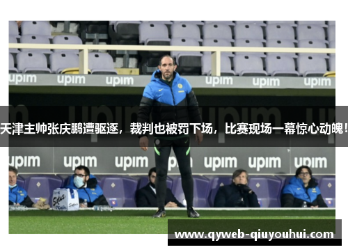 天津主帅张庆鹏遭驱逐，裁判也被罚下场，比赛现场一幕惊心动魄！