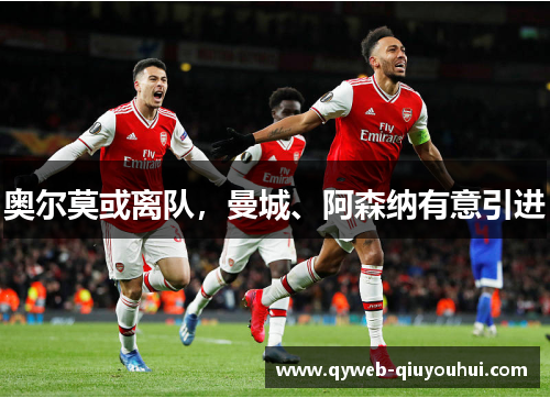 奥尔莫或离队，曼城、阿森纳有意引进