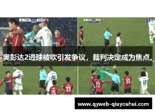 奥彭达2进球被吹引发争议,裁判决定成为焦点。 奥彭达2进球被吹引发争议,裁判决定成为焦点。