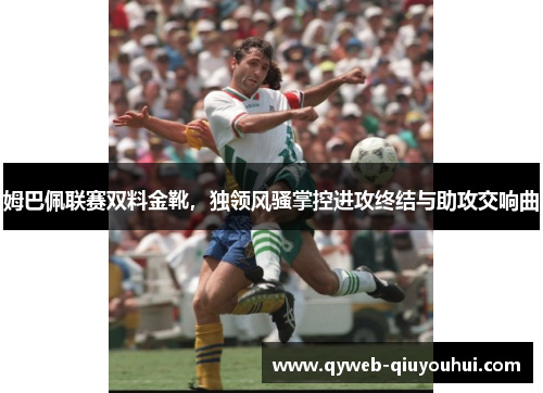 姆巴佩联赛双料金靴，独领风骚掌控进攻终结与助攻交响曲