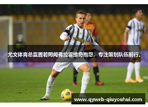 尤文体育总监置若罔闻弗拉霍维奇抱怨，专注策划队伍前行。