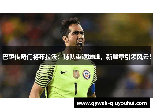 巴萨传奇门将布拉沃：球队重返巅峰，新篇章引领风云！