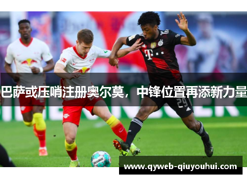 巴萨或压哨注册奥尔莫，中锋位置再添新力量