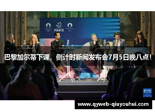 巴黎加尔蒂下课,倒计时新闻发布会7月5日晚八点! 巴黎加尔蒂下课,倒计时新闻发布会7月5日晚八点!
