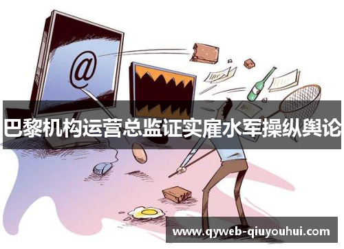 巴黎机构运营总监证实雇水军操纵舆论