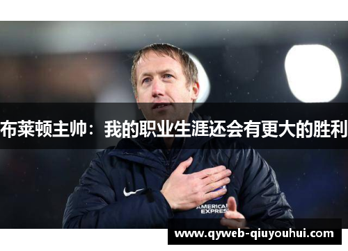布莱顿主帅:我的职业生涯还会有更大的胜利 布莱顿主帅:我的职业生涯还会有更大的胜利