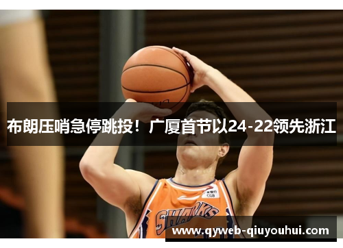 布朗压哨急停跳投！广厦首节以24-22领先浙江