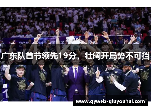 广东队首节领先19分，壮阔开局势不可挡