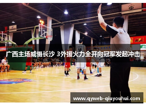 广西主场威慑长沙 3外援火力全开向冠军发起冲击