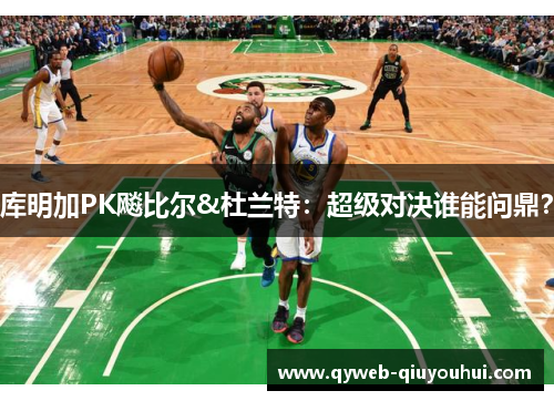 库明加PK飚比尔&杜兰特：超级对决谁能问鼎？