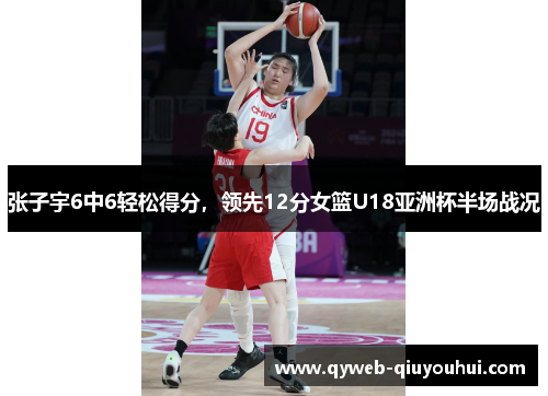 张子宇6中6轻松得分，领先12分女篮U18亚洲杯半场战况