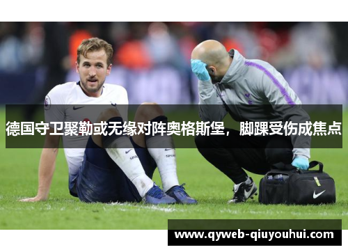 德国守卫聚勒或无缘对阵奥格斯堡，脚踝受伤成焦点