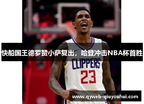 快船国王德罗赞小萨复出，哈登冲击NBA杯首胜
