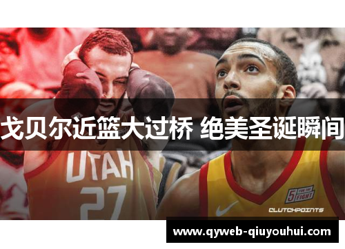 戈贝尔近篮大过桥 绝美圣诞瞬间