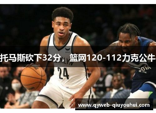 托马斯砍下32分，篮网120-112力克公牛