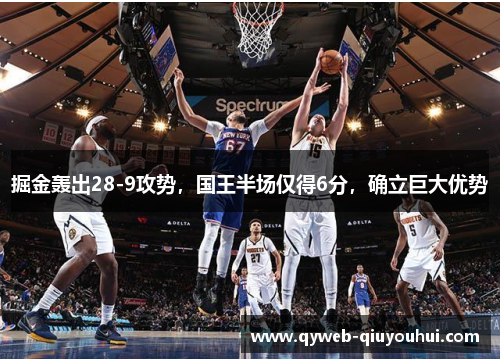 掘金轰出28-9攻势，国王半场仅得6分，确立巨大优势